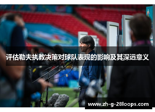 评估勒夫执教决策对球队表现的影响及其深远意义