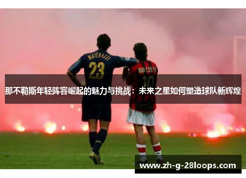 那不勒斯年轻阵容崛起的魅力与挑战：未来之星如何塑造球队新辉煌