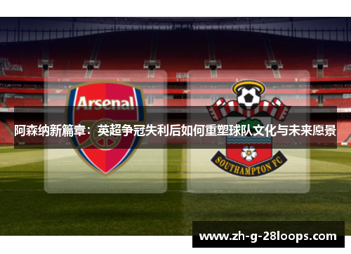 阿森纳新篇章：英超争冠失利后如何重塑球队文化与未来愿景