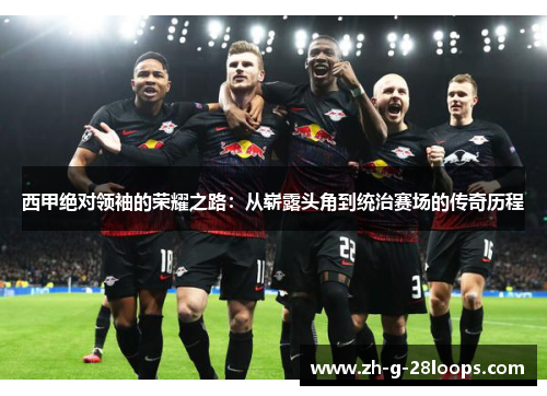 西甲绝对领袖的荣耀之路：从崭露头角到统治赛场的传奇历程