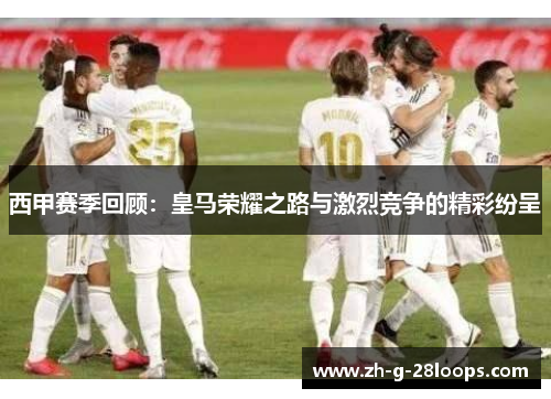 西甲赛季回顾：皇马荣耀之路与激烈竞争的精彩纷呈