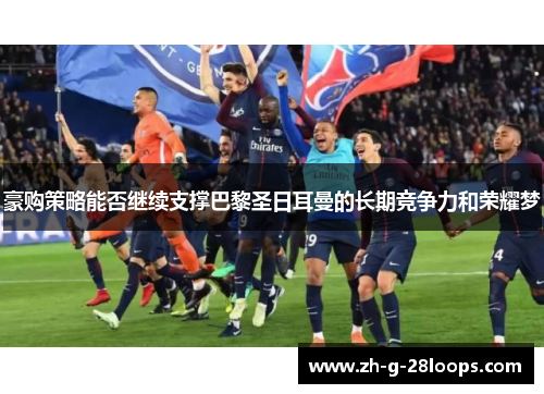 豪购策略能否继续支撑巴黎圣日耳曼的长期竞争力和荣耀梦