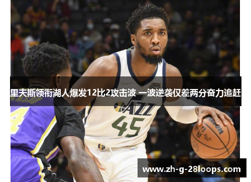 里夫斯领衔湖人爆发12比2攻击波 一波逆袭仅差两分奋力追赶