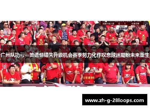 广州队功亏一篑遗憾错失升级机会赛季努力化作叹息球迷期盼未来重生