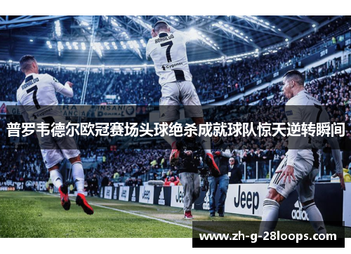 普罗韦德尔欧冠赛场头球绝杀成就球队惊天逆转瞬间