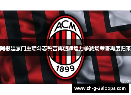 阿根廷豪门重燃斗志誓言再创辉煌力争赛场荣誉再度归来