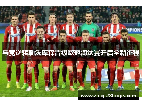 马竞逆转勒沃库森晋级欧冠淘汰赛开启全新征程